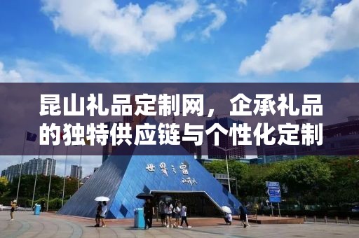 昆山礼品定制网，企承礼品的独特供应链与个性化定制体验