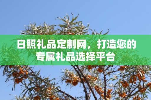 日照礼品定制网，打造您的专属礼品选择平台